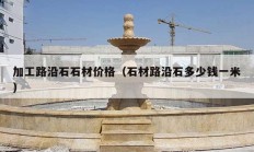 加工路沿石石材價(jià)格（石材路沿石多少錢(qián)一米）