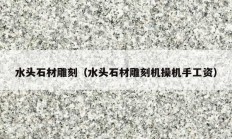 水頭石材雕刻（水頭石材雕刻機(jī)操機(jī)手工資）