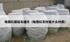 晚霞紅蘑菇石圖片（晚霞紅石材是什么材質）