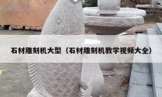 石材雕刻機大型（石材雕刻機教學視頻大全）