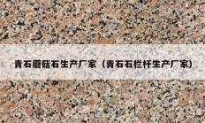 青石蘑菇石生產廠家（青石石欄桿生產廠家）