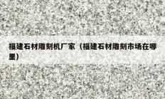 福建石材雕刻機(jī)廠家（福建石材雕刻市場(chǎng)在哪里）