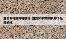 重型石材雕刻機報價（重型石材雕刻機哪個品牌的好）