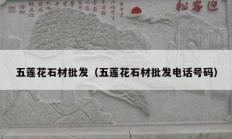 五蓮花石材批發(fā)（五蓮花石材批發(fā)電話(huà)號(hào)碼）