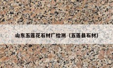 山東五蓮花石材廠(chǎng)檢測(cè)（五蓮縣石材）